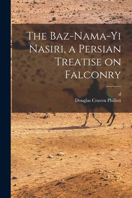 The Baz-nama-yi Nasiri, a Persian Treatise on Falconry by Phillott, Douglas Craven