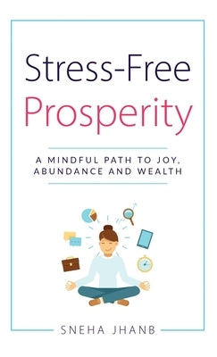 Stress-Free Prosperity: A Mindful Path to Joy, Abundance and Wealth by Jhanb, Sneha