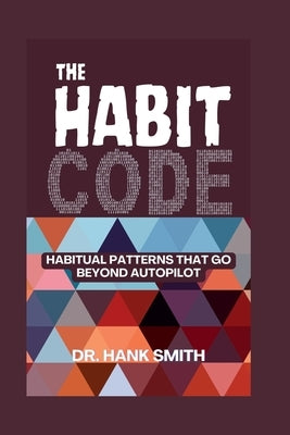 The Habit Code: Habitual Patterns That Go Beyond Autopilot by Smith, Hank