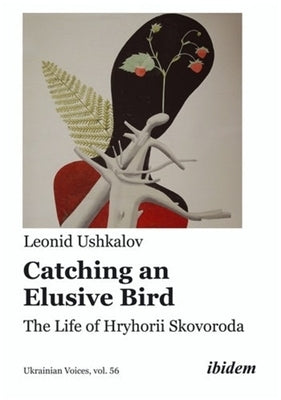 Catching an Elusive Bird: The Life of Hryhorii Skovoroda by Ushkalov, Leonid