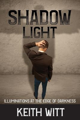 Shadow Light: Illuminations at the Edge of Darkness by Witt, Keith