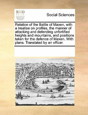 Relation of the Battle of Maxen, with a treatise on profiles, the manner of attacking and defending unfortified heights and mountains, and positions t by Multiple Contributors