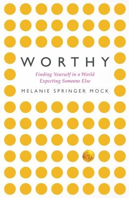 Worthy: Finding Yourself in a World Expecting Someone Else by Springer Mock, Melanie