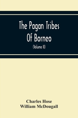 The Pagan Tribes Of Borneo; A Description Of Their Physical, Moral Intellectual Condition, With Some Discussion Of Their Ethnic Relations (Volume Ii) by Hose, Charles