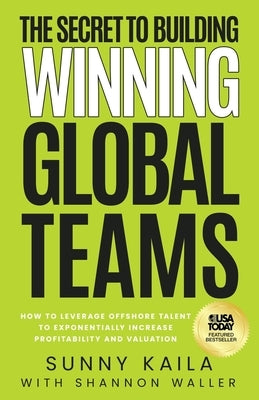 The Secret to Building Winning Global Teams: How to Leverage Offshore Talent to Exponentially Increase Profitability and Valuation by Kaila, Sunny