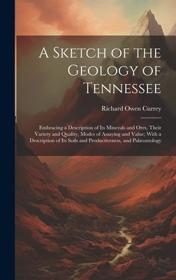 A Sketch of the Geology of Tennessee: Embracing a Description of Its Minerals and Ores, Their Variety and Quality, Modes of Assaying and Value; With a by Currey, Richard Owen
