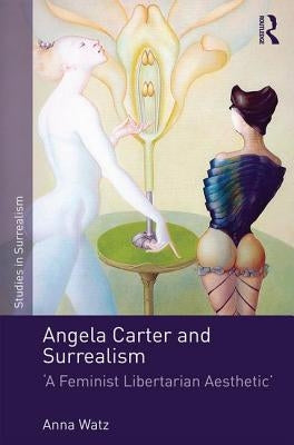 Angela Carter and Surrealism: 'A Feminist Libertarian Aesthetic' by Watz, Anna