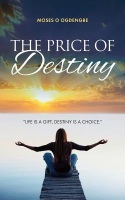 The Price of Destiny: Life is a gift, destiny is a choice by Ogedengbe, Moses O.