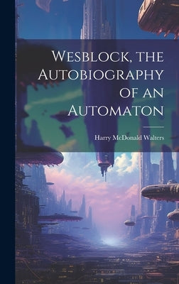 Wesblock, the Autobiography of an Automaton by Walters, Harry McDonald