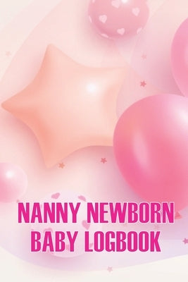 Nanny Newborn Baby Logbook: Baby Daily Tracker for Newborns, Breastfeeding Keeper, Sleeping, Diapers and Activities for All Mothers by Chesley, Austine
