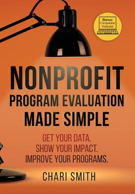 Nonprofit Program Evaluation Made Simple: Get your Data. Show your Impact. Improve your Programs. by Smith, Chari
