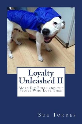 Loyalty Unleashed II: More Pit Bulls and the People Who Love Them by Torres, Sue