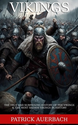Vikings: The True and Surprising History of The Vikings & The Most Badass Vikings in History by Auerbach, Patrick