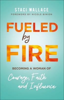 Fueled by Fire: Becoming a Woman of Courage, Faith and Influence by Wallace, Staci