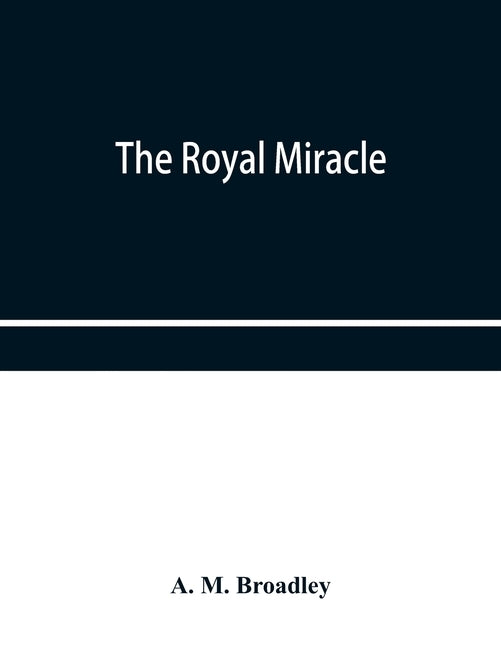 The Royal Miracle: A collection of rare Tracts, Broadsides, Letters, Prints, & Ballads Concerning the Wanderings of Charles II. After the by M. Broadley, A.