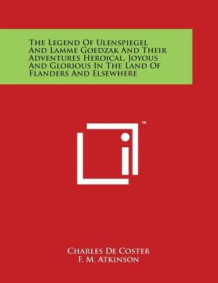 The Legend Of Ulenspiegel And Lamme Goedzak And Their Adventures Heroical, Joyous And Glorious In The Land Of Flanders And Elsewhere by de Coster, Charles