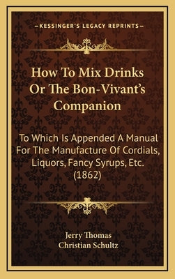 How to Mix Drinks or the Bon-Vivant's Companion: To Which Is Appended a Manual for the Manufacture of Cordials, Liquors, Fancy Syrups, Etc. (1862) by Thomas, Jerry