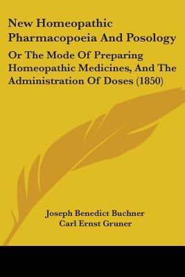 New Homeopathic Pharmacopoeia And Posology: Or The Mode Of Preparing Homeopathic Medicines, And The Administration Of Doses (1850) by Buchner, Joseph Benedict