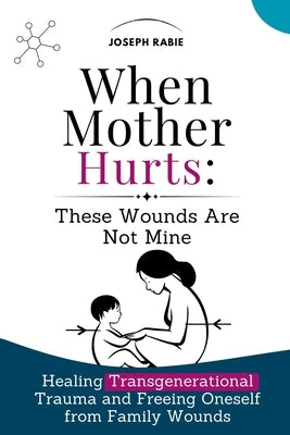 When Mother Hurts: These Wounds Are Not Mine: Healing Transgenerational Trauma and Freeing Oneself from Family Wounds by Rabie, Joseph