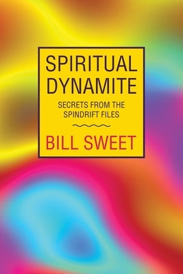 Spiritual Dynamite: Secrets from the Spindrift Files by Sweet, Bill