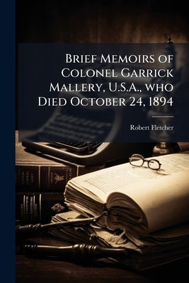Brief Memoirs of Colonel Garrick Mallery, U.S.A., who Died October 24, 1894 by Fletcher, Robert