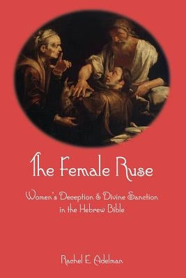 The Female Ruse: Women's Deception and Divine Sanction in the Hebrew Bible by Adelman, Rachel