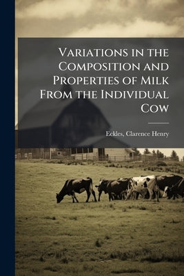 Variations in the Composition and Properties of Milk From the Individual Cow by Eckles, Clarence Henry [From Old Catalo
