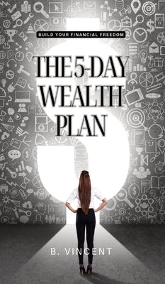 The 5-Day Wealth Plan: Build Your Financial Freedom by Vincent, B.
