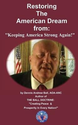 Restoring the American Dream: "From Keeping America Strong Again!" "From Keeping America Strong Again!" by Ball, Dennis Andrew