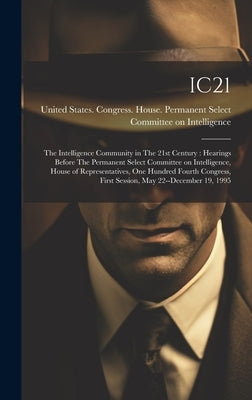 Ic21: The Intelligence Community in The 21st Century: Hearings Before The Permanent Select Committee on Intelligence, House by United States Congress House Perma