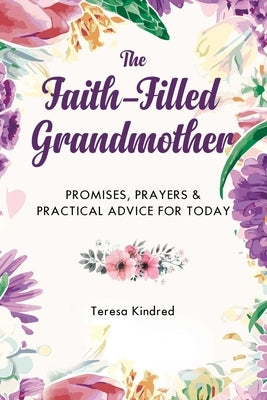 The Faith-Filled Grandmother: Promises, Prayers & Practical Advice for Today by Kindred, Teresa