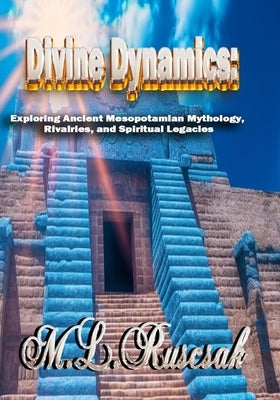 Divine Dynamics: Exploring Ancient Mesopotamian Mythology, Rivalries, and Spiritual Legacies volume 1 by Ruscsak, M. L.
