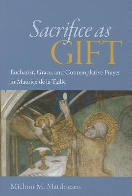 Sacrifice as Gift: Eucharist, Grace, and Contemplative Prayer in Maurice de La Taille by Matthiesen, Michon M.