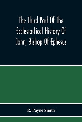 The Third Part Of The Ecclesiastical History Of John, Bishop Of Ephesus by Payne Smith, R.