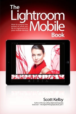 The Lightroom Mobile Book: How to Extend the Power of What You Do in Lightroom to Your Mobile Devices by Kelby, Scott