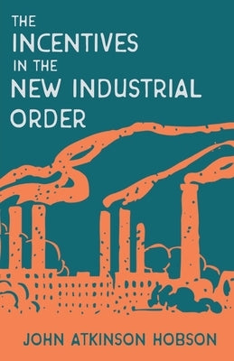 Incentives in the New Industrial Order: With an Introductory Chapter from the Evolution of Modern Capitalism by Hobson, John Atkinson