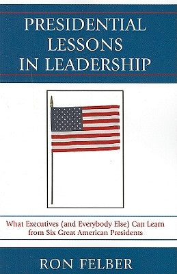 Presidential Lessons in Leadership: What Executives (and Everybody Else) Can Learn from Six Great American Presidents by Felber, Ron