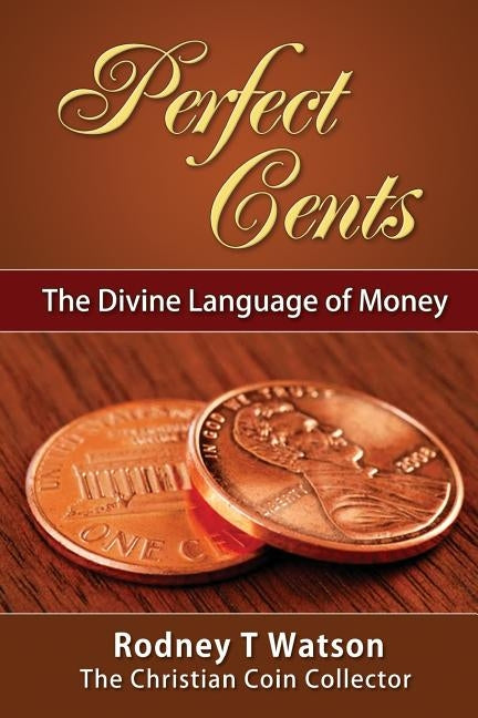 Perfect Cents: The Divine Language of Money by Watson, Rodney T.