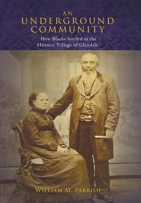 An Underground Community: How Blacks Settled in the Historic Village of Glendale by Parrish, William
