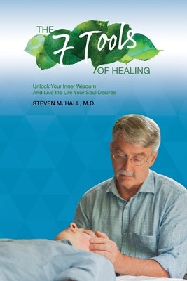 The Seven Tools of Healing: Unlock Your Inner Wisdom And Live the Life Your Soul Desires by Steven M. Hall, M.