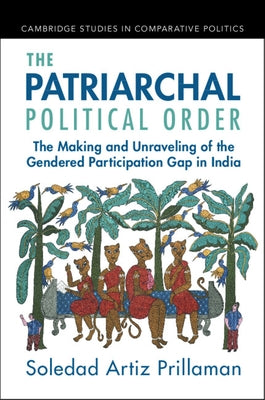 The Patriarchal Political Order: The Making and Unraveling of the Gendered Participation Gap in India by Prillaman, Soledad Artiz