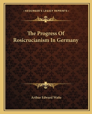 The Progress Of Rosicrucianism In Germany by Waite, Arthur Edward