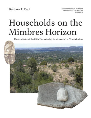 Households on the Mimbres Horizon: Excavations at La Gila Encantada, Southwestern New Mexico Volume 82 by Roth, Barbara J.