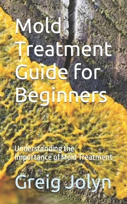 Mold Treatment Guide for Beginners: Understanding the Importance of Mold Treatment by Jolyn, Greig