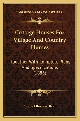 Cottage Houses For Village And Country Homes: Together With Complete Plans And Specifications (1883) by Reed, Samuel Burrage
