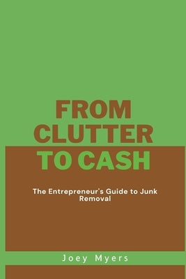 From Clutter to Cash: The Entrepreneur's Guide to Junk Removal by Myers, Joey