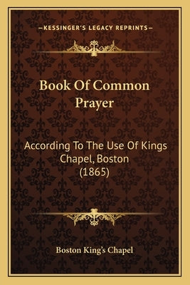 Book Of Common Prayer: According To The Use Of Kings Chapel, Boston (1865) by Boston King's Chapel