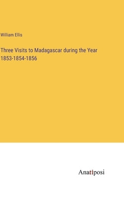 Three Visits to Madagascar during the Year 1853-1854-1856 by Ellis, William