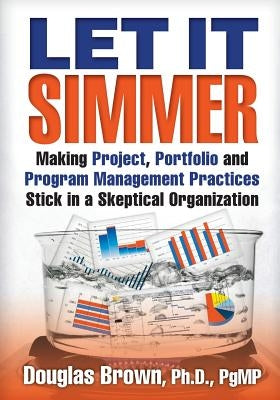 Let It Simmer: Making Project, Portfolio and Program Management Practices Stick in a Skeptical Organization by Stresky, Mary Jo