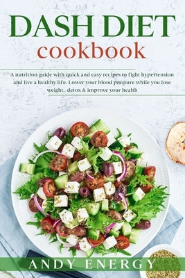 DASH DIET Cookbook: A Nutrition Guide with Quick and Easy Recipes to Fight Hypertension and Live a Healthy Life. Lower your Blood Pressure by Energy, Andy